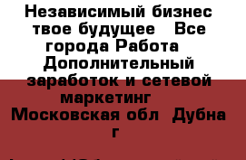 Независимый бизнес-твое будущее - Все города Работа » Дополнительный заработок и сетевой маркетинг   . Московская обл.,Дубна г.